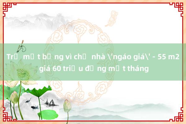 Trả mặt bằng vì chủ nhà 'ngáo giá' - 55 m2 giá 60 triệu đồng một tháng