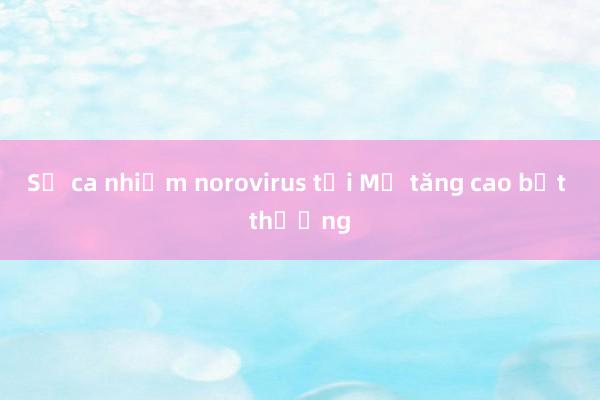 Số ca nhiễm norovirus tại Mỹ tăng cao bất thường